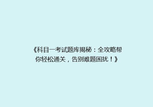 《科目一考试题库揭秘：全攻略帮你轻松通关，告别难题困扰！》