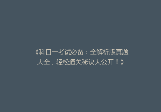 《科目一考试必备：全解析版真题大全，轻松通关秘诀大公开！》