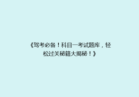 《驾考必备！科目一考试题库，轻松过关秘籍大揭秘！》