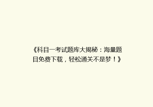 《科目一考试题库大揭秘：海量题目免费下载，轻松通关不是梦！》