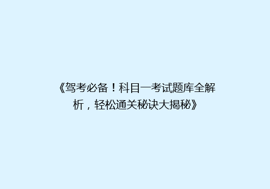 《驾考必备！科目一考试题库全解析，轻松通关秘诀大揭秘》