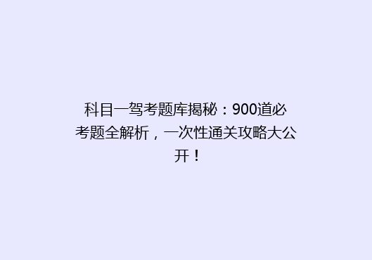 科目一驾考题库揭秘：900道必考题全解析，一次性通关攻略大公开！