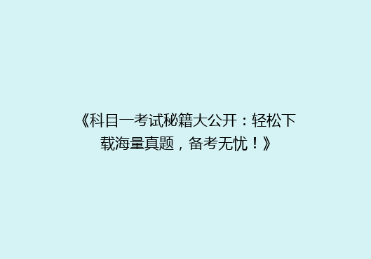 《科目一考试秘籍大公开：轻松下载海量真题，备考无忧！》