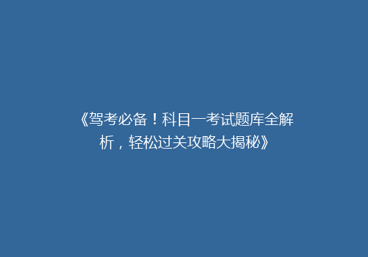 《驾考必备！科目一考试题库全解析，轻松过关攻略大揭秘》