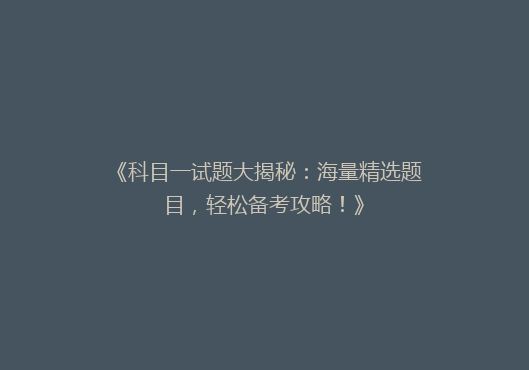 《科目一试题大揭秘：海量精选题目，轻松备考攻略！》