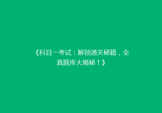 《科目一考试：解锁通关秘籍，全真题库大揭秘！》