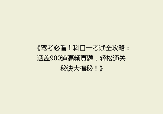 《驾考必看！科目一考试全攻略：涵盖900道高频真题，轻松通关秘诀大揭秘！》