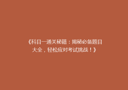 《科目一通关秘籍：揭秘必备题目大全，轻松应对考试挑战！》