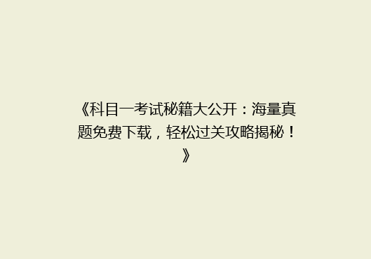 《科目一考试秘籍大公开：海量真题免费下载，轻松过关攻略揭秘！》
