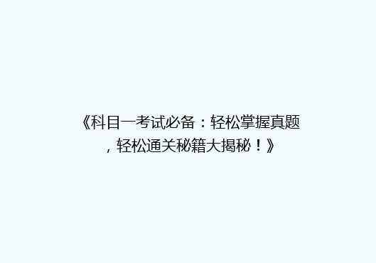 《科目一考试必备：轻松掌握真题，轻松通关秘籍大揭秘！》