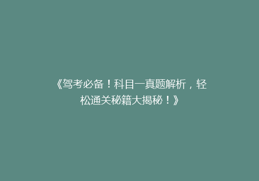 《驾考必备！科目一真题解析，轻松通关秘籍大揭秘！》