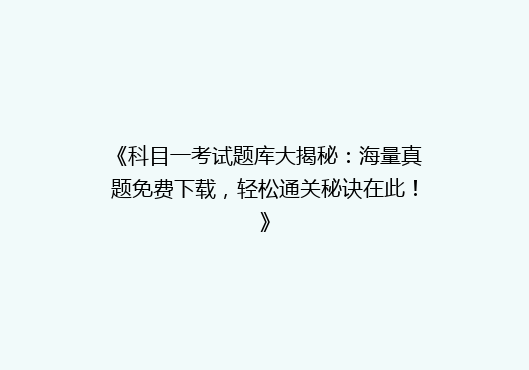 《科目一考试题库大揭秘：海量真题免费下载，轻松通关秘诀在此！》