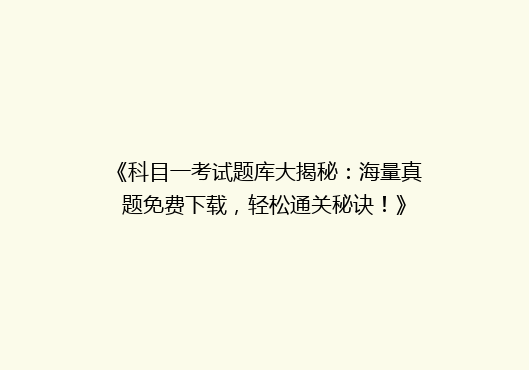 《科目一考试题库大揭秘：海量真题免费下载，轻松通关秘诀！》