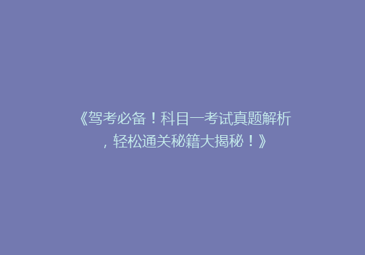 《驾考必备！科目一考试真题解析，轻松通关秘籍大揭秘！》