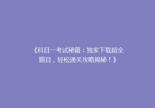 《科目一考试秘籍：独家下载超全题目，轻松通关攻略揭秘！》