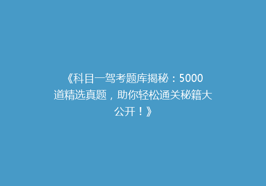《科目一驾考题库揭秘：5000道精选真题，助你轻松通关秘籍大公开！》