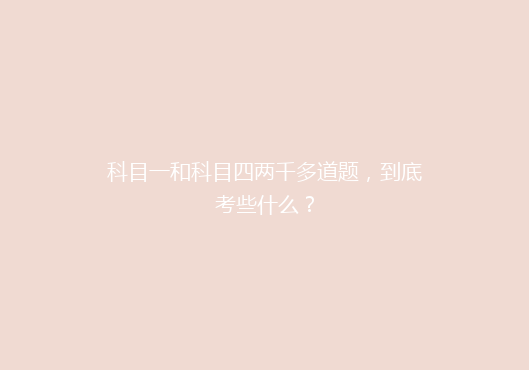 科目一和科目四两千多道题，到底考些什么？
