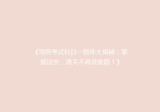 《驾照考试科目一题库大揭秘：掌握这些，通关不再是难题！》