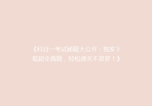 《科目一考试秘籍大公开：独家下载超全真题，轻松通关不是梦！》