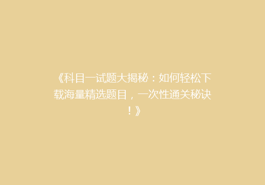 《科目一试题大揭秘：如何轻松下载海量精选题目，一次性通关秘诀！》