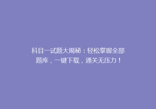 科目一试题大揭秘：轻松掌握全部题库，一键下载，通关无压力！