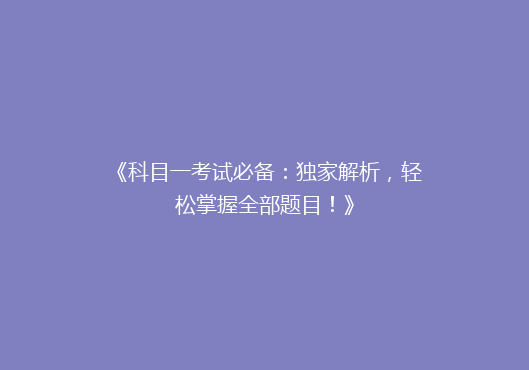 《科目一考试必备：独家解析，轻松掌握全部题目！》
