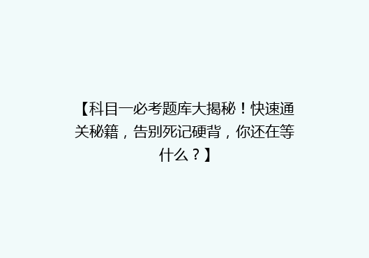 【科目一必考题库大揭秘！快速通关秘籍，告别死记硬背，你还在等什么？】