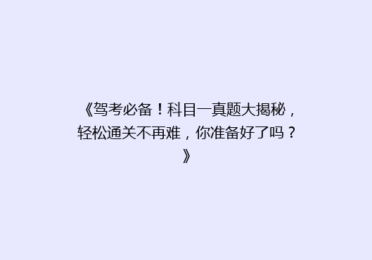 《驾考必备！科目一真题大揭秘，轻松通关不再难，你准备好了吗？》