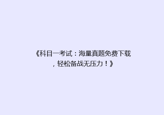 《科目一考试：海量真题免费下载，轻松备战无压力！》
