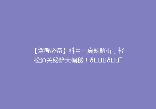 【驾考必备】科目一真题解析，轻松通关秘籍大揭秘！🚗🎯