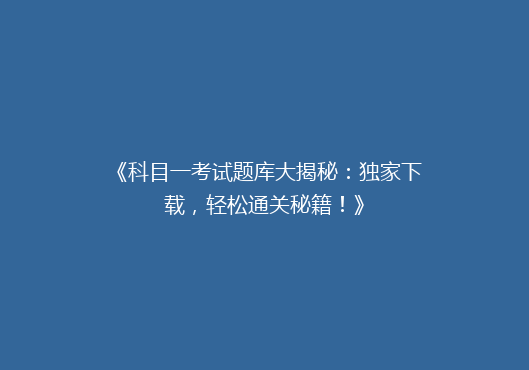 《科目一考试题库大揭秘：独家下载，轻松通关秘籍！》