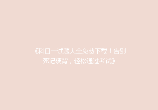 《科目一试题大全免费下载！告别死记硬背，轻松通过考试》