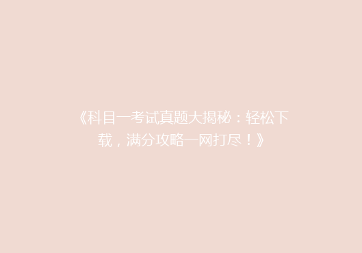 《科目一考试真题大揭秘：轻松下载，满分攻略一网打尽！》