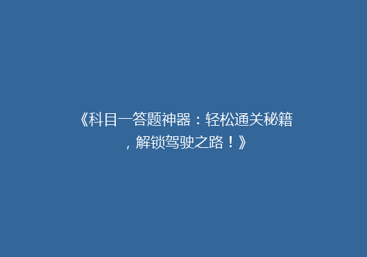 《科目一答题神器：轻松通关秘籍，解锁驾驶之路！》