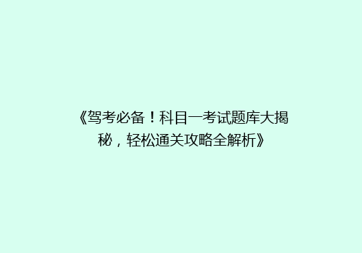 《驾考必备！科目一考试题库大揭秘，轻松通关攻略全解析》
