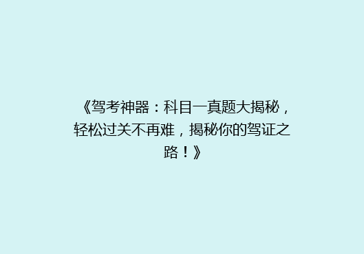 《驾考神器：科目一真题大揭秘，轻松过关不再难，揭秘你的驾证之路！》