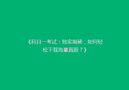 《科目一考试：独家揭秘，如何轻松下载海量真题？》