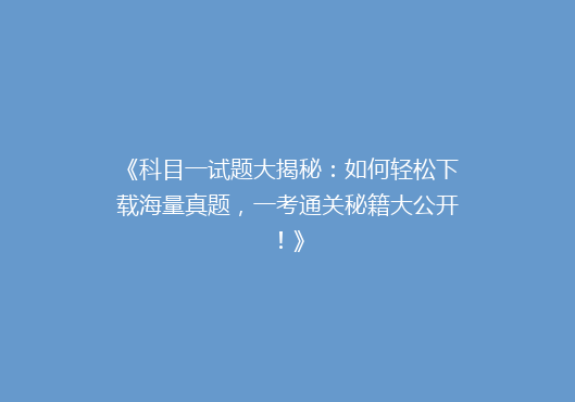 《科目一试题大揭秘：如何轻松下载海量真题，一考通关秘籍大公开！》