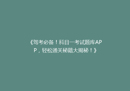 《驾考必备！科目一考试题库APP，轻松通关秘籍大揭秘！》