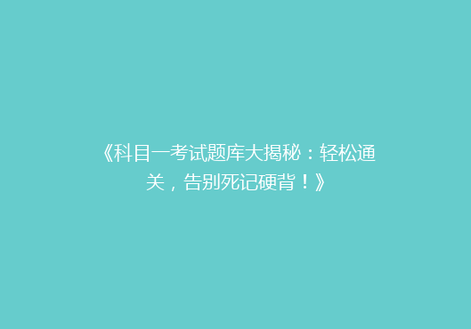 《科目一考试题库大揭秘：轻松通关，告别死记硬背！》