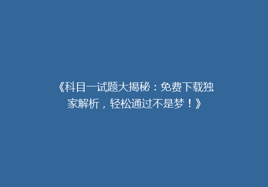 《科目一试题大揭秘：免费下载独家解析，轻松通过不是梦！》