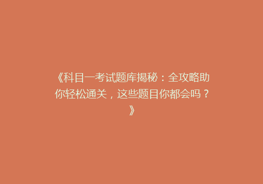 《科目一考试题库揭秘：全攻略助你轻松通关，这些题目你都会吗？》