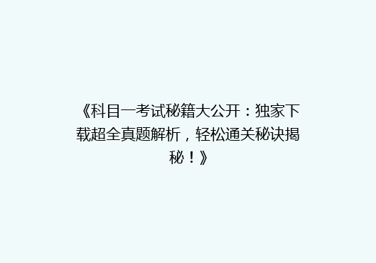 《科目一考试秘籍大公开：独家下载超全真题解析，轻松通关秘诀揭秘！》