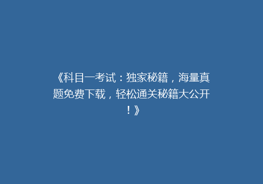 《科目一考试：独家秘籍，海量真题免费下载，轻松通关秘籍大公开！》