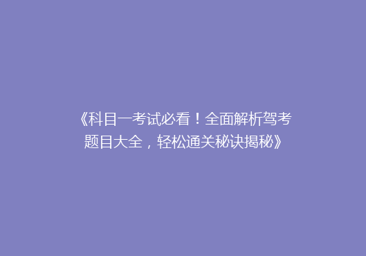 《科目一考试必看！全面解析驾考题目大全，轻松通关秘诀揭秘》