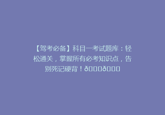 【驾考必备】科目一考试题库：轻松通关，掌握所有必考知识点，告别死记硬背！🚗🎓