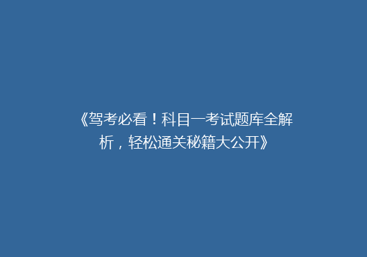 《驾考必看！科目一考试题库全解析，轻松通关秘籍大公开》