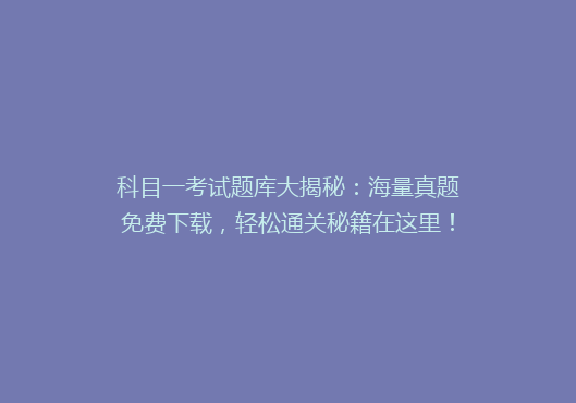 科目一考试题库大揭秘：海量真题免费下载，轻松通关秘籍在这里！