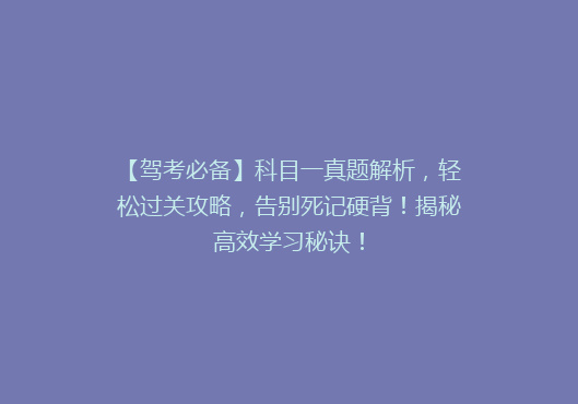 【驾考必备】科目一真题解析，轻松过关攻略，告别死记硬背！揭秘高效学习秘诀！