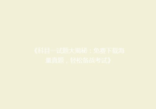 《科目一试题大揭秘：免费下载海量真题，轻松备战考试》
